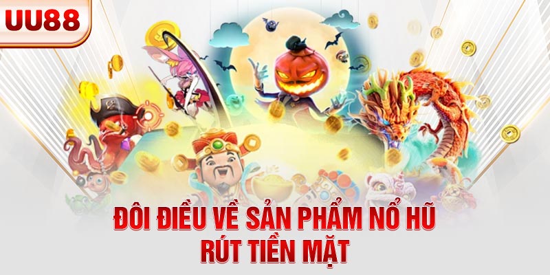Đôi điều về sản phẩm nổ hũ rút tiền mặt